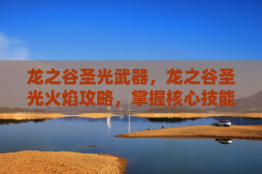 龙之谷圣光武器,龙之谷圣光火焰攻略,掌握核心技能与战斗策略 龙之谷圣光武器,龙之谷圣光火焰攻略,掌握核心技能与战斗策略