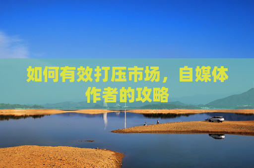 如何有效打压市场,自媒体作者的攻略 如何有效打压市场,自媒体作者的攻略