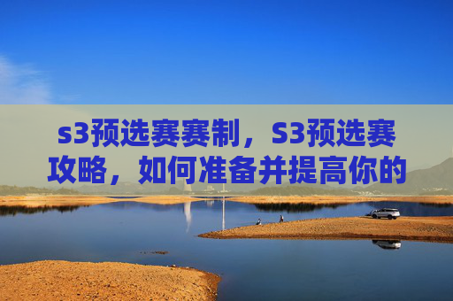 s3预选赛赛制，S3预选赛攻略，如何准备并提高你的比赛表现？