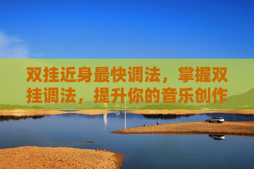 双挂近身最快调法,掌握双挂调法,提升你的音乐创作技巧 双挂近身最快调法,掌握双挂调法,提升你的音乐创作技巧