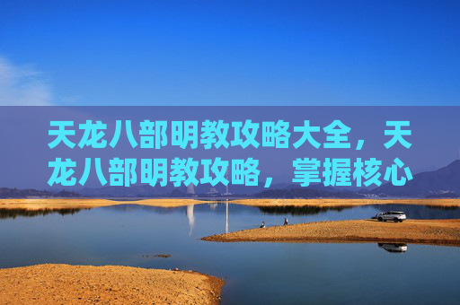天龙八部明教攻略大全，天龙八部明教攻略，掌握核心技能与策略，成为游戏高手