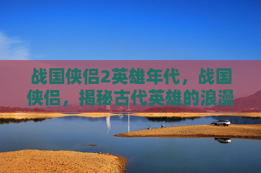 战国侠侣2英雄年代，战国侠侣，揭秘古代英雄的浪漫传奇