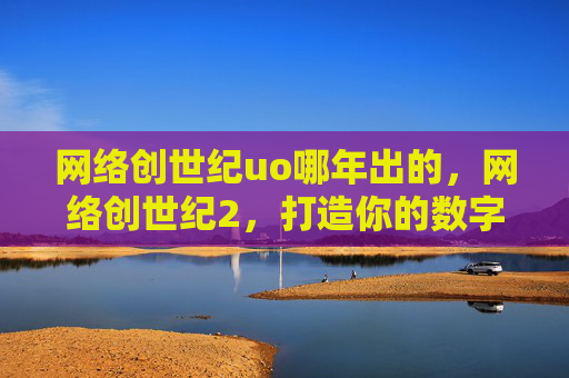 网络创世纪uo哪年出的，网络创世纪2，打造你的数字王国