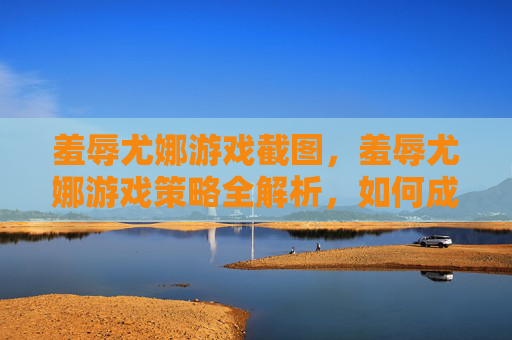 羞辱尤娜游戏截图,羞辱尤娜游戏策略全解析,如何成为游戏中的终极玩家 羞辱尤娜游戏截图,羞辱尤娜游戏策略全解析,如何成为游戏中的终极玩家