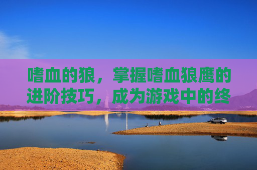 嗜血的狼,掌握嗜血狼鹰的进阶技巧,成为游戏中的终极猎手 嗜血的狼,掌握嗜血狼鹰的进阶技巧,成为游戏中的终极猎手