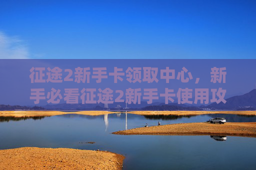 征途2新手卡领取中心，新手必看征途2新手卡使用攻略，让你的旅程更加顺畅！