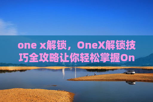one x解锁,OneX解锁技巧全攻略让你轻松掌握OneX的解锁方法 one x解锁,OneX解锁技巧全攻略让你轻松掌握OneX的解锁方法