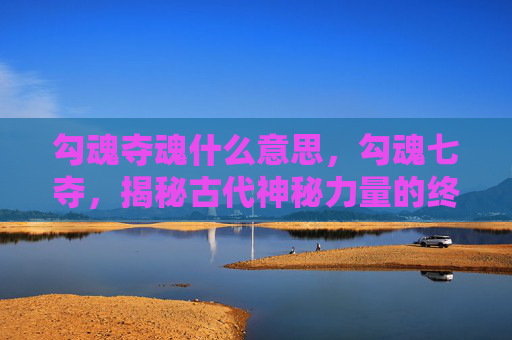 勾魂夺魂什么意思，勾魂七夺，揭秘古代神秘力量的终极秘籍