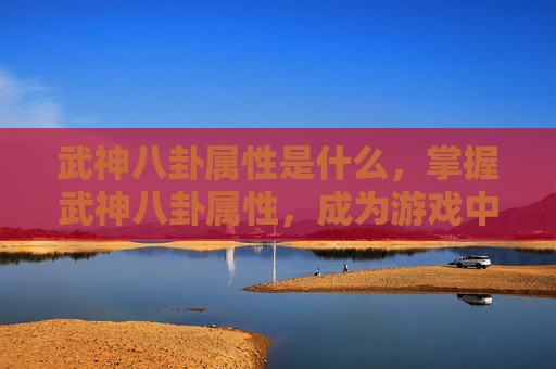 武神八卦属性是什么，掌握武神八卦属性，成为游戏中的终极战士
