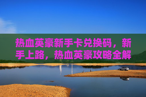 热血英豪新手卡兑换码，新手上路，热血英豪攻略全解析！
