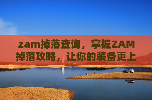 zam掉落查询,掌握ZAM掉落攻略,让你的装备更上一层楼! zam掉落查询,掌握ZAM掉落攻略,让你的装备更上一层楼!