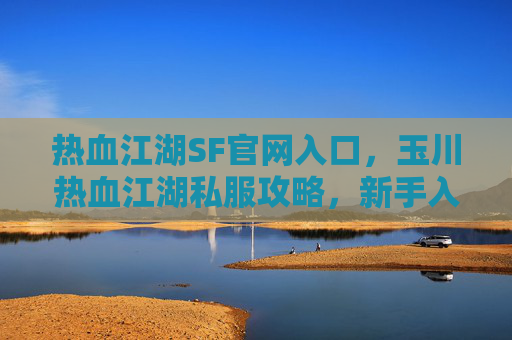 热血江湖SF官网入口，玉川热血江湖私服攻略，新手入门与进阶技巧全解析