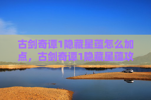 古剑奇谭1隐藏星蕴怎么加点，古剑奇谭1隐藏星蕴攻略