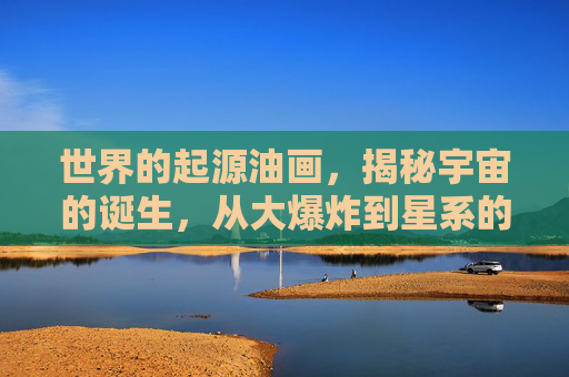 世界的起源油画，揭秘宇宙的诞生，从大爆炸到星系的形成
