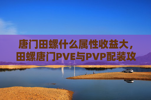 唐门田螺什么属性收益大,田螺唐门PVE与PVP配装攻略 唐门田螺什么属性收益大,田螺唐门PVE与PVP配装攻略