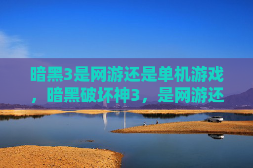 暗黑3是网游还是单机游戏,暗黑破坏神3,是网游还是单机? 暗黑3是网游还是单机游戏,暗黑破坏神3,是网游还是单机?