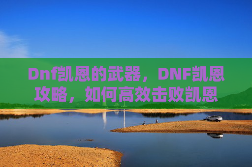 Dnf凯恩的武器，DNF凯恩攻略，如何高效击败凯恩