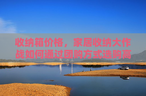 收纳箱价格,家居收纳大作战如何通过团购方式选购高性价比的收纳箱 收纳箱价格,家居收纳大作战如何通过团购方式选购高性价比的收纳箱