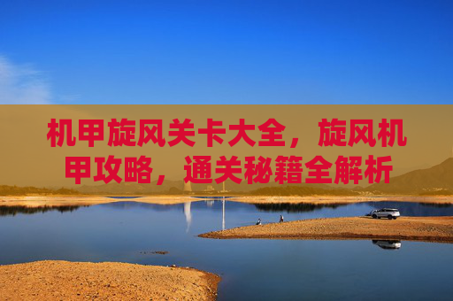 机甲旋风关卡大全，旋风机甲攻略，通关秘籍全解析