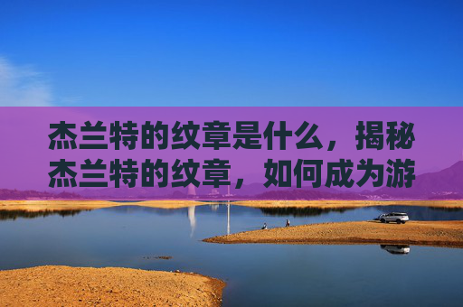 杰兰特的纹章是什么,揭秘杰兰特的纹章,如何成为游戏中的传奇英雄 杰兰特的纹章是什么,揭秘杰兰特的纹章,如何成为游戏中的传奇英雄
