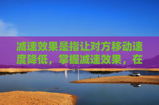 减速效果是指让对方移动速度降低,掌握减速效果,在游戏和日常生活中的巧妙应用 减速效果是指让对方移动速度降低,掌握减速效果,在游戏和日常生活中的巧妙应用