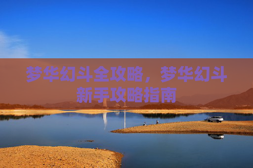 梦华幻斗全攻略,梦华幻斗新手攻略指南 梦华幻斗全攻略,梦华幻斗新手攻略指南
