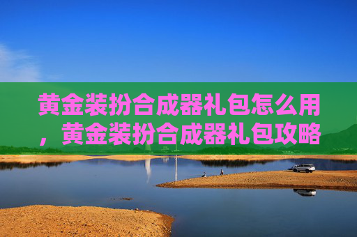 黄金装扮合成器礼包怎么用,黄金装扮合成器礼包攻略,让你的冒险之旅更加精彩! 黄金装扮合成器礼包怎么用,黄金装扮合成器礼包攻略,让你的冒险之旅更加精彩!