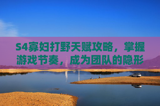 S4寡妇打野天赋攻略，掌握游戏节奏，成为团队的隐形杀手