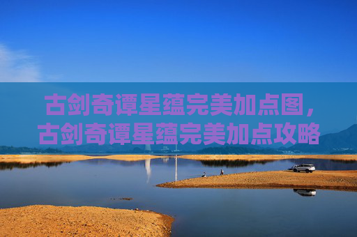 古剑奇谭星蕴完美加点图，古剑奇谭星蕴完美加点攻略