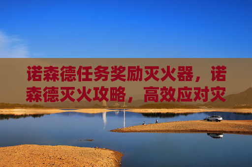 诺森德任务奖励灭火器，诺森德灭火攻略，高效应对灾难，保护家园安全