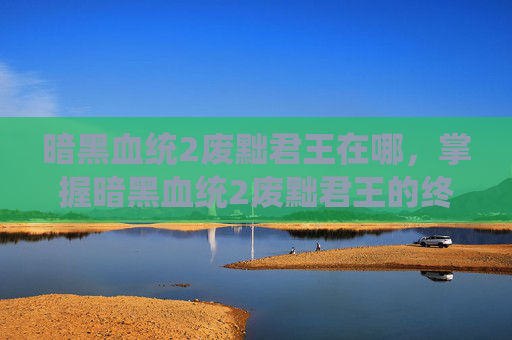 暗黑血统2废黜君王在哪，掌握暗黑血统2废黜君王的终极攻略
