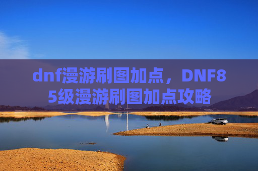 dnf漫游刷图加点，DNF85级漫游刷图加点攻略