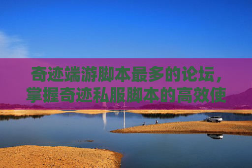 奇迹端游脚本最多的论坛,掌握奇迹私服脚本的高效使用技巧 奇迹端游脚本最多的论坛,掌握奇迹私服脚本的高效使用技巧