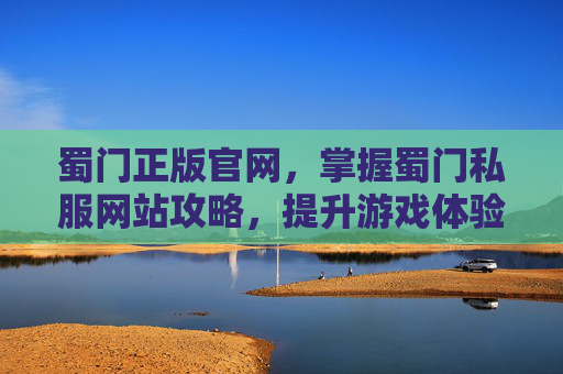 蜀门正版官网，掌握蜀门私服网站攻略，提升游戏体验