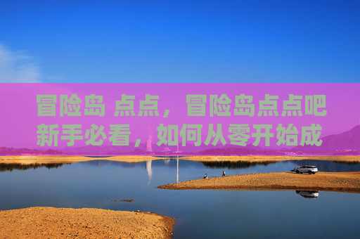 冒险岛 点点，冒险岛点点吧新手必看，如何从零开始成为冒险岛的高手？
