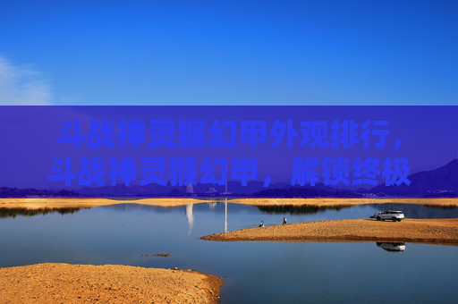 斗战神灵猴幻甲外观排行，斗战神灵猴幻甲，解锁终极战斗力量