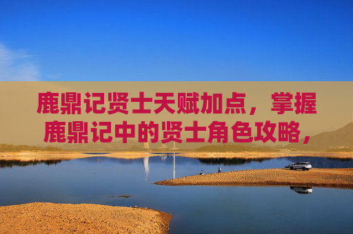 鹿鼎记贤士天赋加点,掌握鹿鼎记中的贤士角色攻略,让你成为游戏中的佼佼者 鹿鼎记贤士天赋加点,掌握鹿鼎记中的贤士角色攻略,让你成为游戏中的佼佼者