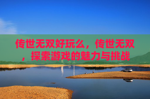 传世无双好玩么，传世无双，探索游戏的魅力与挑战