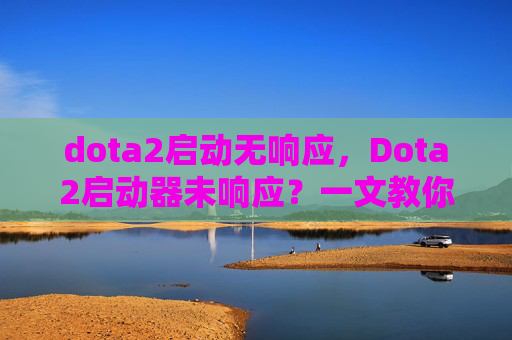 dota2启动无响应,Dota2启动器未响应?一文教你解决 dota2启动无响应,Dota2启动器未响应?一文教你解决