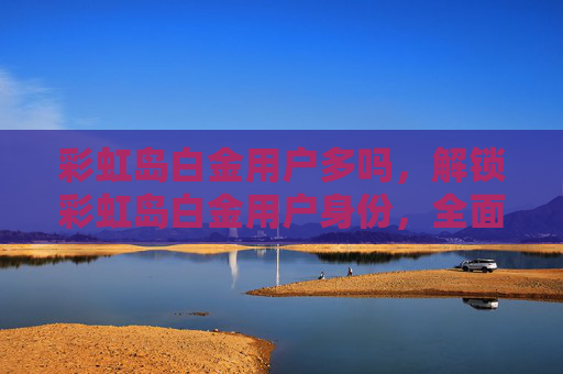 彩虹岛白金用户多吗，解锁彩虹岛白金用户身份，全面攻略
