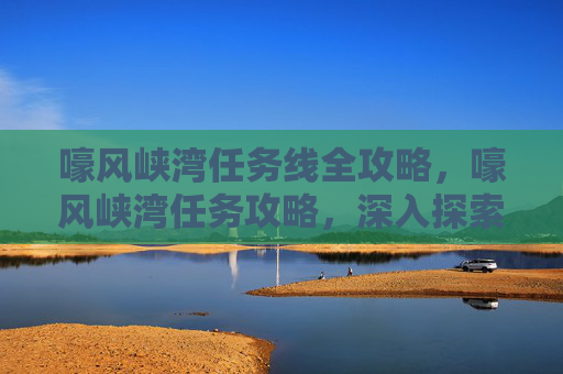 嚎风峡湾任务线全攻略，嚎风峡湾任务攻略，深入探索与完成指南