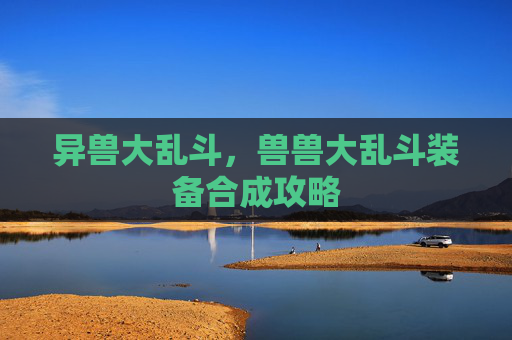 异兽大乱斗,兽兽大乱斗装备合成攻略 异兽大乱斗,兽兽大乱斗装备合成攻略