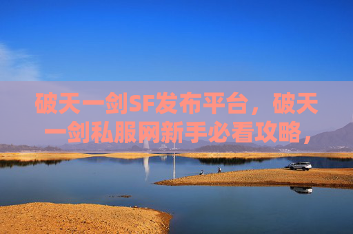 破天一剑SF发布平台,破天一剑私服网新手必看攻略,如何快速上手并提升游戏体验 破天一剑SF发布平台,破天一剑私服网新手必看攻略,如何快速上手并提升游戏体验