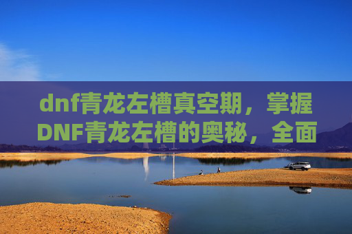 dnf青龙左槽真空期,掌握DNF青龙左槽的奥秘,全面攻略 dnf青龙左槽真空期,掌握DNF青龙左槽的奥秘,全面攻略