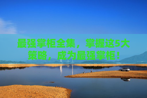 最强掌柜全集,掌握这5大策略,成为最强掌柜! 最强掌柜全集,掌握这5大策略,成为最强掌柜!
