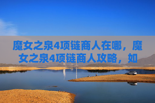 魔女之泉4项链商人在哪，魔女之泉4项链商人攻略，如何成为游戏中的顶级项链商人