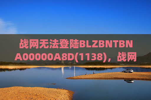 战网无法登陆BLZBNTBNA00000A8D(1138)，战网无法登陆的全面攻略
