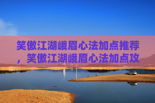 笑傲江湖峨眉心法加点推荐,笑傲江湖峨眉心法加点攻略 笑傲江湖峨眉心法加点推荐,笑傲江湖峨眉心法加点攻略