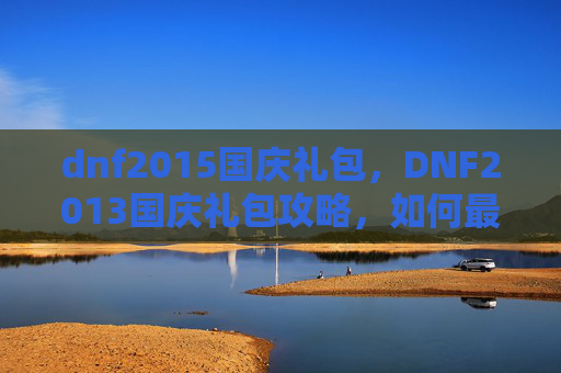 dnf2015国庆礼包，DNF2013国庆礼包攻略，如何最大化你的收益？