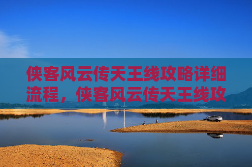 侠客风云传天王线攻略详细流程，侠客风云传天王线攻略，掌握关键，成就武林至尊